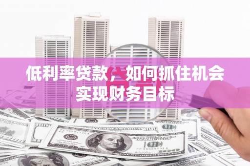 雄县低利率贷款，如何抓住机会实现财务目标
