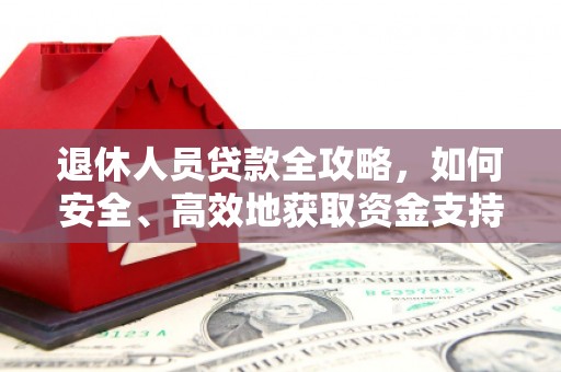 雄县退休人员贷款全攻略，如何安全、高效地获取资金支持