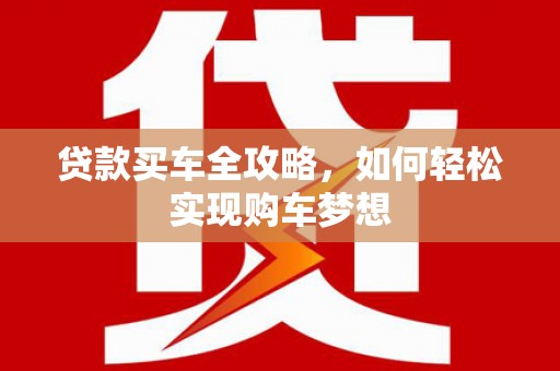 雄县贷款买车全攻略，如何轻松实现购车梦想
