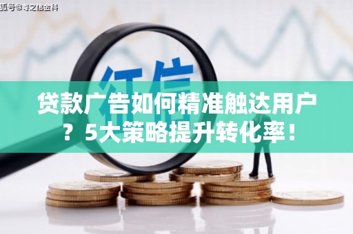 雄县贷款广告如何精准触达用户？5大策略提升转化率！