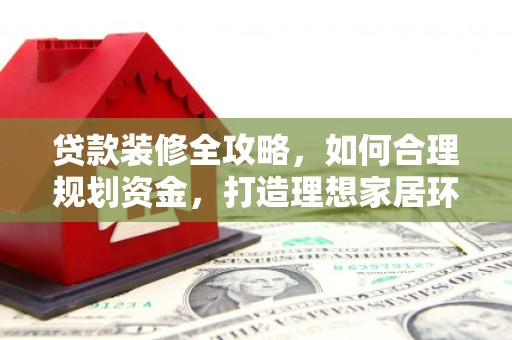 雄县贷款装修全攻略，如何合理规划资金，打造理想家居环境