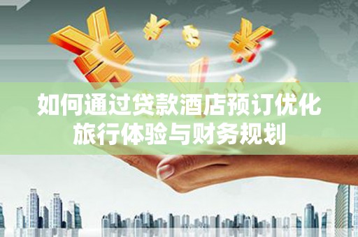 雄县如何通过贷款酒店预订优化旅行体验与财务规划
