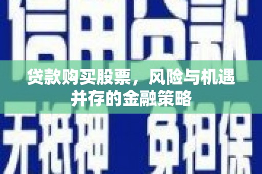 雄县贷款购买股票，风险与机遇并存的金融策略