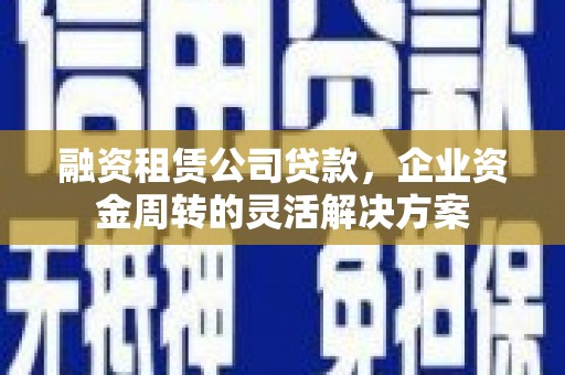 雄县融资租赁公司贷款，企业资金周转的灵活解决方案