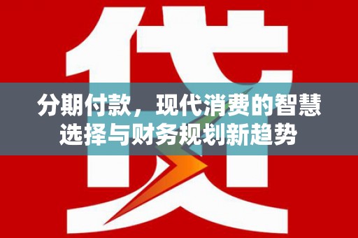 雄县分期付款，现代消费的智慧选择与财务规划新趋势