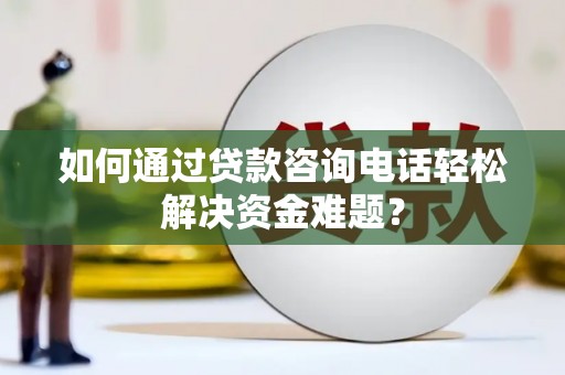 雄县如何通过贷款咨询电话轻松解决资金难题？