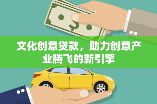 雄县文化创意贷款，助力创意产业腾飞的新引擎