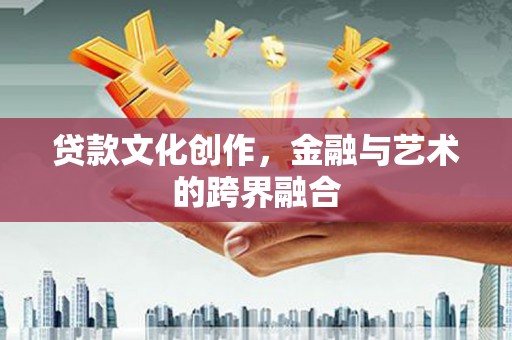 雄县贷款文化创作，金融与艺术的跨界融合