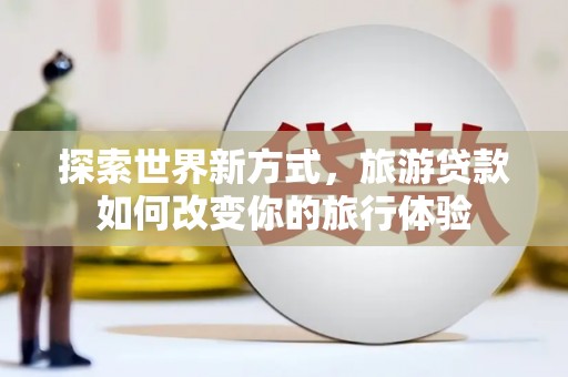 雄县探索世界新方式，旅游贷款如何改变你的旅行体验