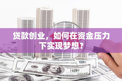雄县贷款创业，如何在资金压力下实现梦想？