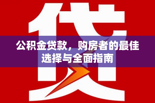 雄县公积金贷款，购房者的最佳选择与全面指南