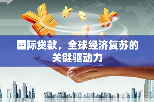 雄县国际贷款，全球经济复苏的关键驱动力