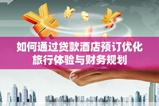 雄县如何通过贷款酒店预订优化旅行体验与财务规划