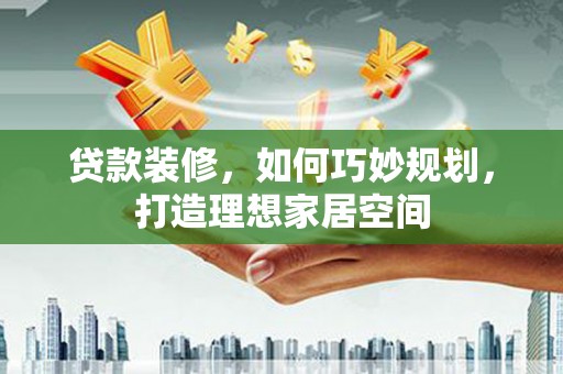雄县贷款装修，如何巧妙规划，打造理想家居空间