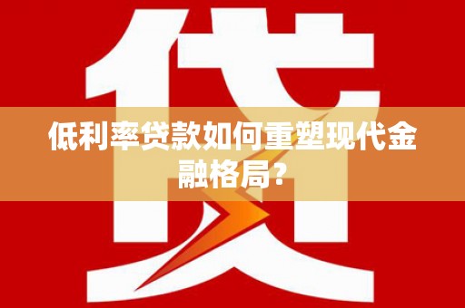 雄县低利率贷款如何重塑现代金融格局？