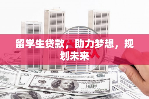 雄县留学生贷款，助力梦想，规划未来