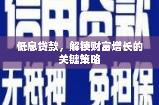 雄县低息贷款，解锁财富增长的关键策略