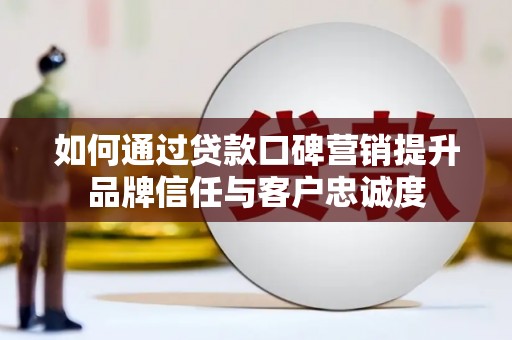 雄县如何通过贷款口碑营销提升品牌信任与客户忠诚度