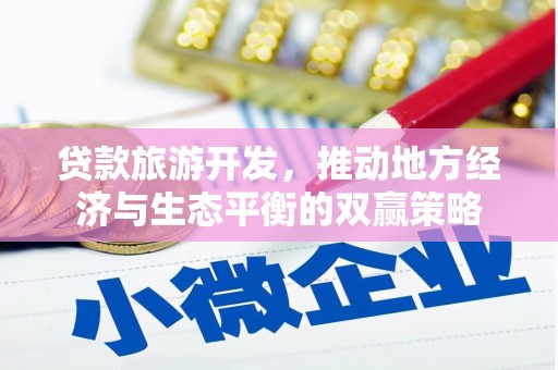 雄县贷款旅游开发，推动地方经济与生态平衡的双赢策略