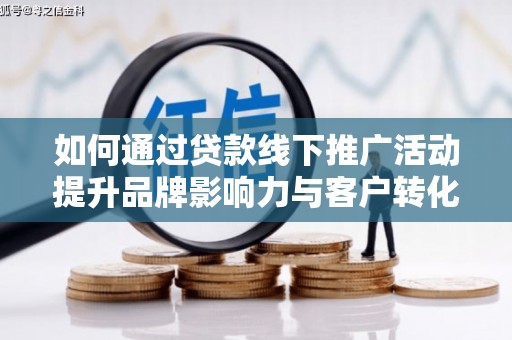 雄县如何通过贷款线下推广活动提升品牌影响力与客户转化率
