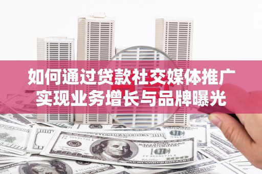 雄县如何通过贷款社交媒体推广实现业务增长与品牌曝光