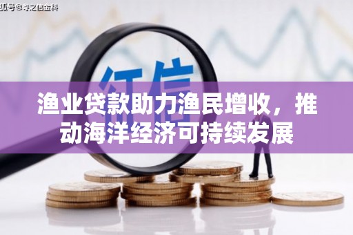 雄县渔业贷款助力渔民增收，推动海洋经济可持续发展