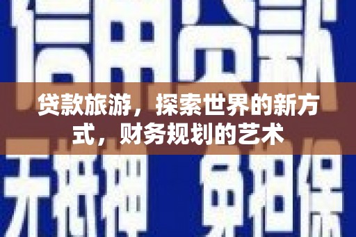 雄县贷款旅游，探索世界的新方式，财务规划的艺术