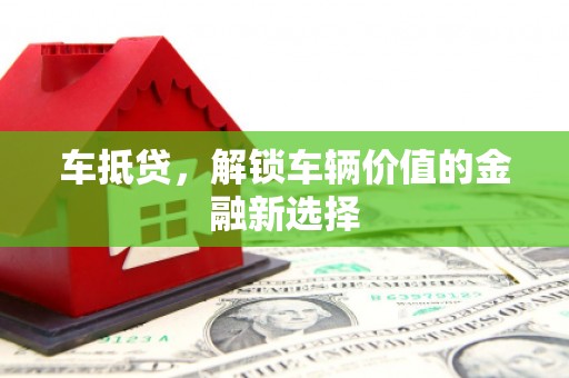 雄县车抵贷，解锁车辆价值的金融新选择