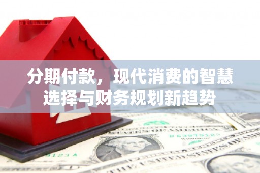 雄县分期付款，现代消费的智慧选择与财务规划新趋势