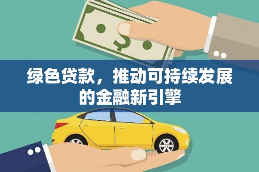 雄县绿色贷款，推动可持续发展的金融新引擎