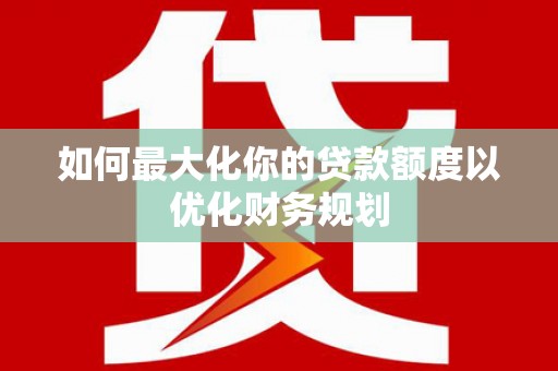 雄县如何最大化你的贷款额度以优化财务规划