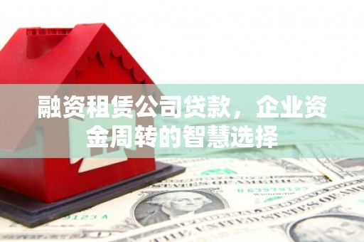 雄县融资租赁公司贷款，企业资金周转的智慧选择