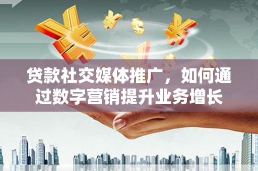 雄县贷款社交媒体推广，如何通过数字营销提升业务增长