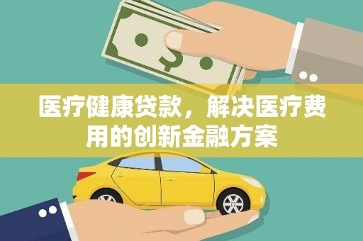 雄县医疗健康贷款，解决医疗费用的创新金融方案
