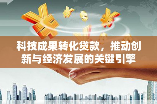 雄县科技成果转化贷款，推动创新与经济发展的关键引擎
