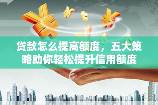 雄县贷款怎么提高额度，五大策略助你轻松提升信用额度