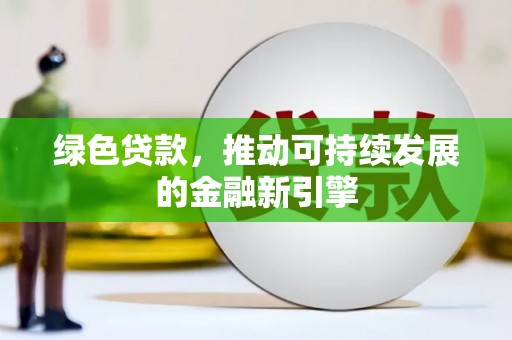 雄县绿色贷款，推动可持续发展的金融新引擎