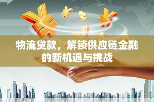 雄县物流贷款，解锁供应链金融的新机遇与挑战