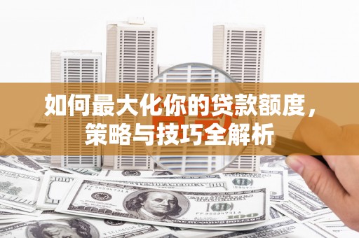 雄县如何最大化你的贷款额度，策略与技巧全解析