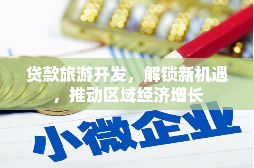 雄县贷款旅游开发，解锁新机遇，推动区域经济增长