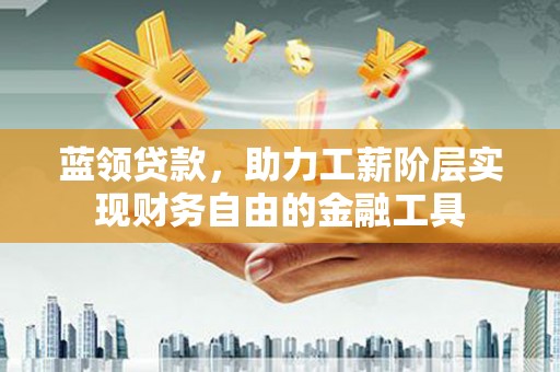 雄县蓝领贷款，助力工薪阶层实现财务自由的金融工具