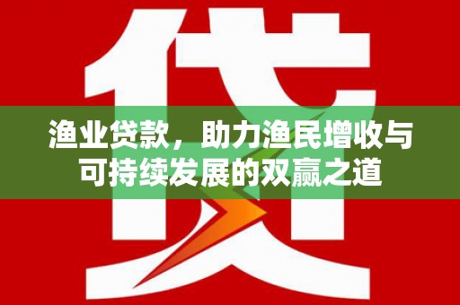 雄县渔业贷款，助力渔民增收与可持续发展的双赢之道