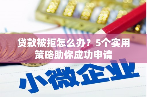 雄县贷款被拒怎么办？5个实用策略助你成功申请