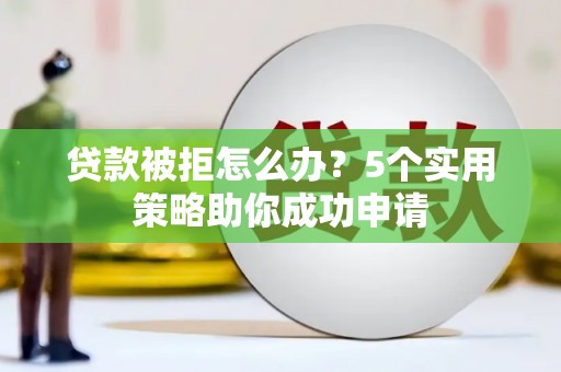 雄县贷款被拒怎么办？5个实用策略助你成功申请
