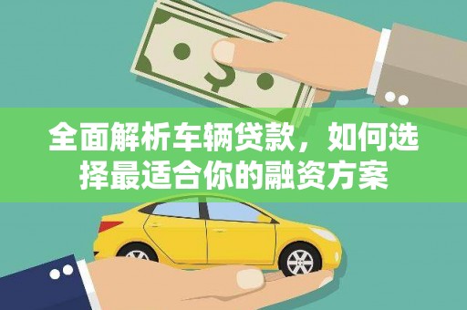 雄县全面解析车辆贷款，如何选择最适合你的融资方案