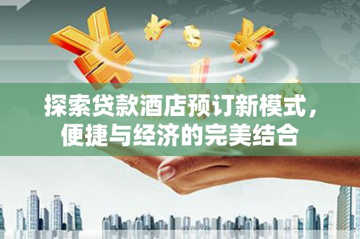 雄县探索贷款酒店预订新模式，便捷与经济的完美结合