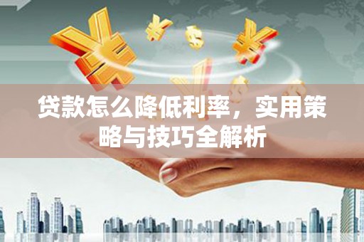 雄县贷款怎么降低利率，实用策略与技巧全解析