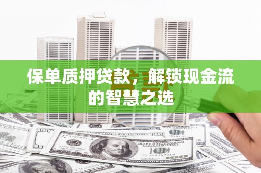 雄县保单质押贷款，解锁现金流的智慧之选