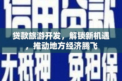 雄县贷款旅游开发，解锁新机遇，推动地方经济腾飞