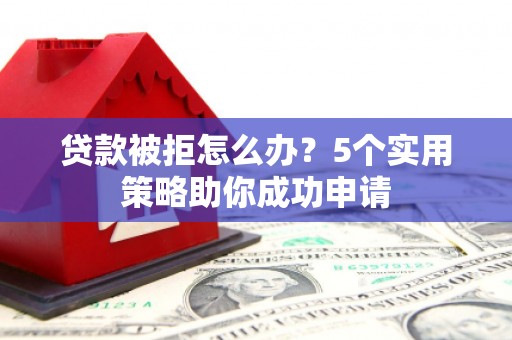 雄县贷款被拒怎么办？5个实用策略助你成功申请